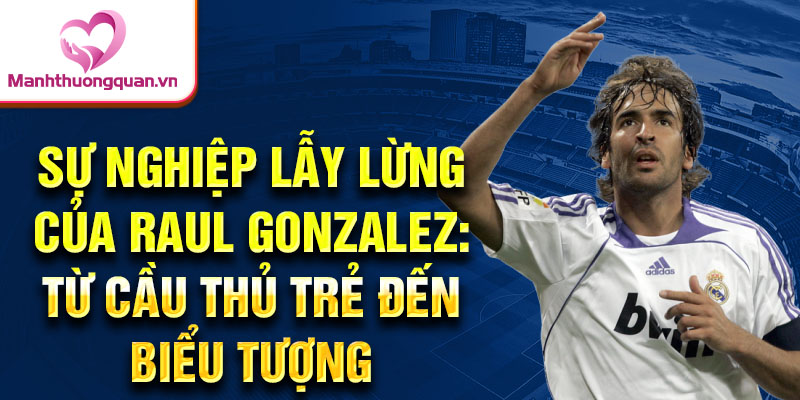 Sự nghiệp lẫy lừng của raul gonzalez: từ cầu thủ trẻ đến biểu tượng