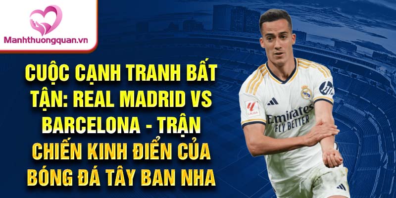 Cuộc cạnh tranh bất tận: Real Madrid vs Barcelona - Trận chiến kinh điển của bóng đá tây ban nha