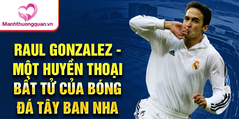 Raul gonzalez - một huyền thoại bất tử của bóng đá Tây Ban Nha