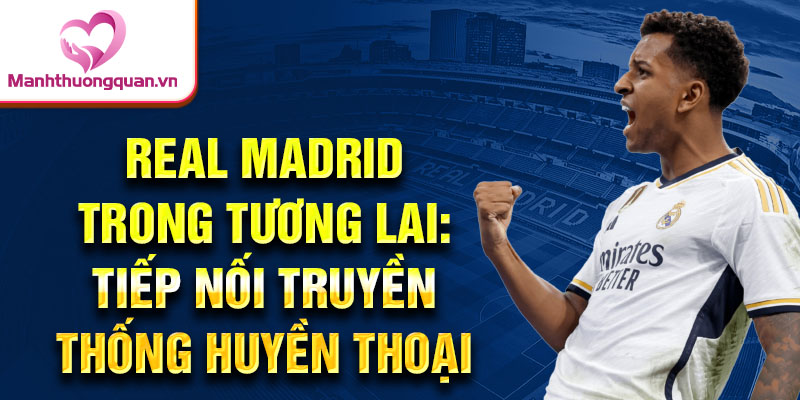 Real Madrid trong tương lai: Tiếp nối truyền thống huyền thoại