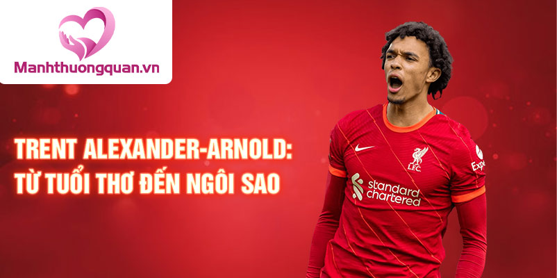 Trent alexander-arnold: từ tuổi thơ đến ngôi sao