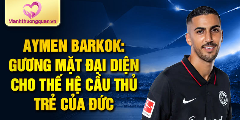 Aymen Barkok: Gương mặt đại diện cho thế hệ cầu thủ trẻ của Đức