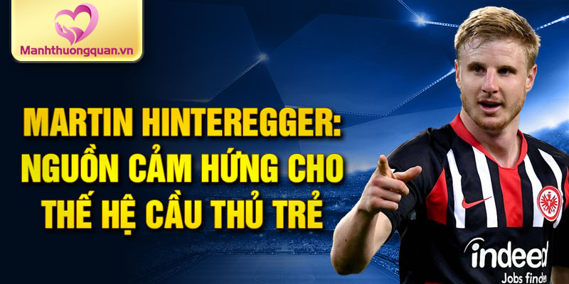 Martin Hinteregger: Nguồn cảm hứng cho thế hệ cầu thủ trẻ
