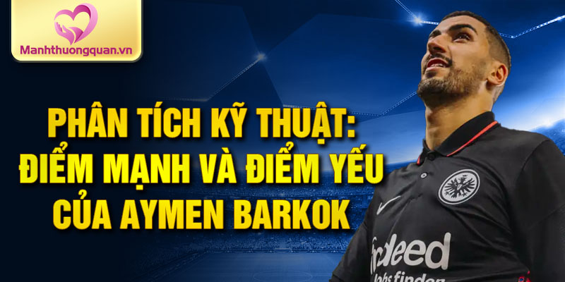 Phân tích kỹ thuật: Điểm mạnh và điểm yếu của Aymen Barkok