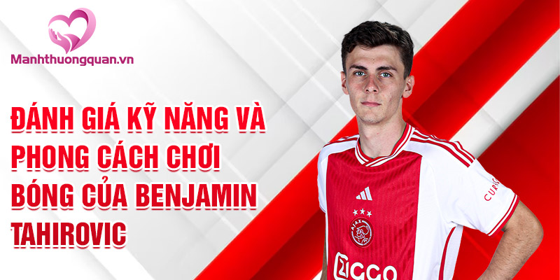 Đánh giá kỹ năng và phong cách chơi bóng của Benjamin Tahirovic