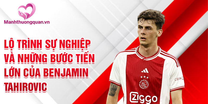 Lộ trình sự nghiệp và những bước tiến lớn của Benjamin Tahirovic